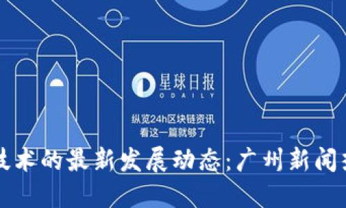 区块链技术的最新发展动态：广州新闻热点解读