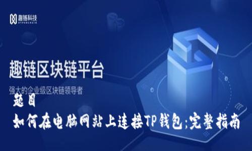 题目   
如何在电脑网站上连接TP钱包：完整指南