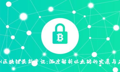 ETH区块链最新资讯：深度解析以太坊的发展与未来