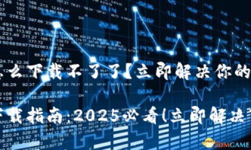 tp钱包怎么下载不了了？立即解决你的问题！

tp钱包下载指南：2025必看！立即解决下载问题