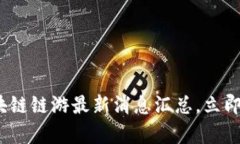 2025必看：区块链链游最新消息汇总，立即获取前