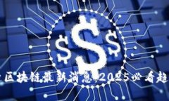 立即了解金匙区块链最新消息：2025必看趋势与发