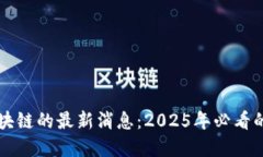 立即了解恩阳区块链的最新消息：2025年必看的发
