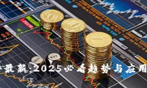 亳州区块链新闻事件最新：2025必看趋势与应用，立即了解行业动向！