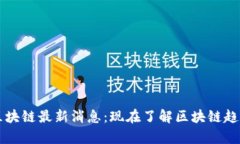 2023年马启胜区块链最新消息：现在了解区块链趋