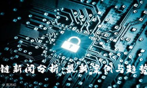 区块链新闻分析：最新案例与趋势解读