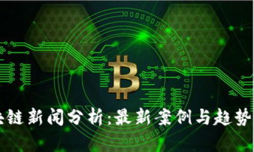 区块链新闻分析：最新案例与趋势解读